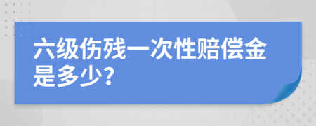 六级伤残一次性赔偿金是多少？