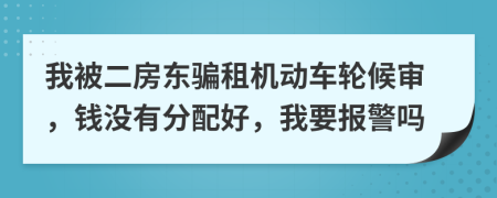 我被二房东骗租机动车轮候审，钱没有分配好，我要报警吗