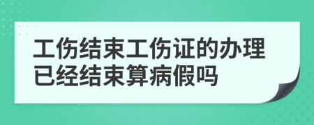 工伤结束工伤证的办理已经结束算病假吗