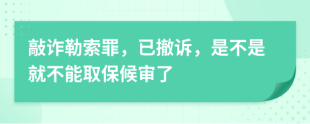 敲诈勒索罪，已撤诉，是不是就不能取保候审了