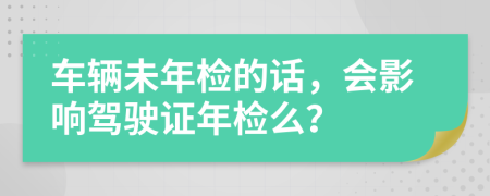 车辆未年检的话，会影响驾驶证年检么？