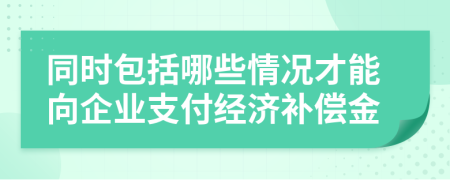 同时包括哪些情况才能向企业支付经济补偿金