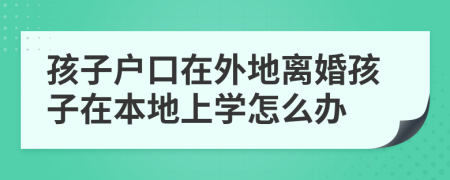 孩子户口在外地离婚孩子在本地上学怎么办