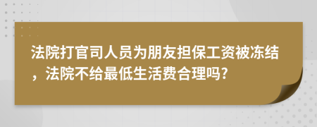 法院打官司人员为朋友担保工资被冻结，法院不给最低生活费合理吗?