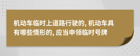 机动车临时上道路行驶的, 机动车具有哪些情形的, 应当申领临时号牌