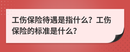 工伤保险待遇是指什么？工伤保险的标准是什么？