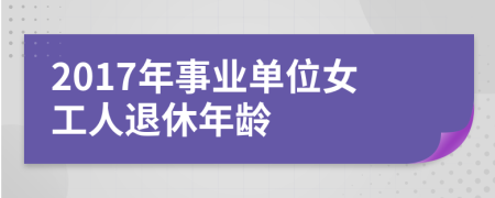 2017年事业单位女工人退休年龄