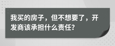 我买的房子，但不想要了，开发商该承担什么责任？