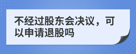 不经过股东会决议，可以申请退股吗