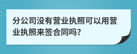 分公司没有营业执照可以用营业执照来签合同吗？