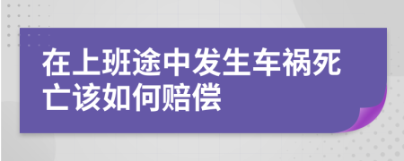 在上班途中发生车祸死亡该如何赔偿