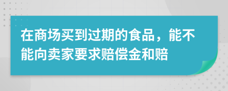 在商场买到过期的食品，能不能向卖家要求赔偿金和赔