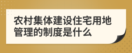 农村集体建设住宅用地管理的制度是什么