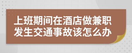 上班期间在酒店做兼职发生交通事故该怎么办