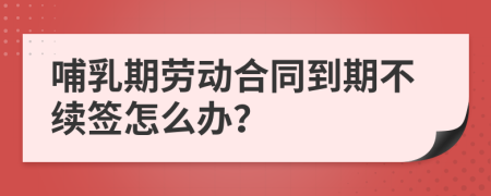 哺乳期劳动合同到期不续签怎么办？