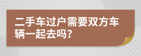 二手车过户需要双方车辆一起去吗？