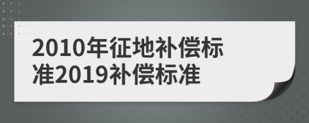 2010年征地补偿标准2019补偿标准