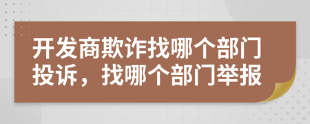 开发商欺诈找哪个部门投诉，找哪个部门举报