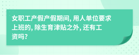 女职工产假产假期间, 用人单位要求上班的, 除生育津贴之外, 还有工资吗？