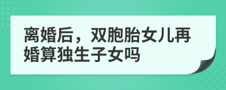 离婚后，双胞胎女儿再婚算独生子女吗