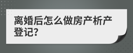 离婚后怎么做房产析产登记？