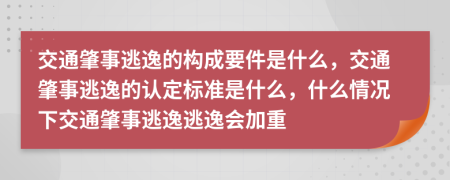 交通肇事逃逸的构成要件是什么，交通肇事逃逸的认定标准是什么，什么情况下交通肇事逃逸逃逸会加重