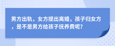 男方出轨，女方提出离婚，孩子归女方，是不是男方给孩子抚养费呢？