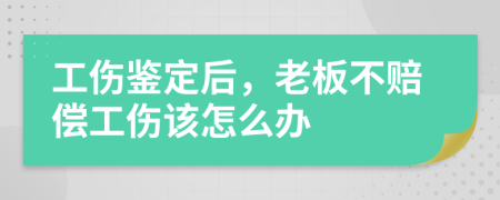 工伤鉴定后，老板不赔偿工伤该怎么办