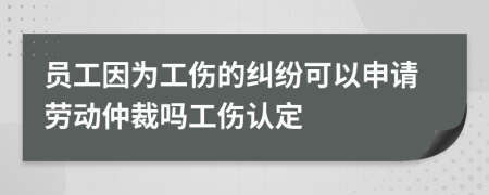 员工因为工伤的纠纷可以申请劳动仲裁吗工伤认定