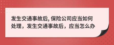 发生交通事故后, 保险公司应当如何处理，发生交通事故后，应当怎么办