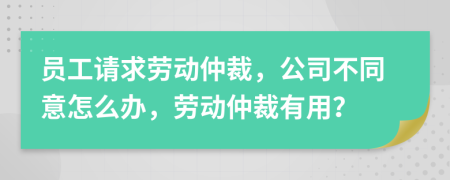 员工请求劳动仲裁，公司不同意怎么办，劳动仲裁有用？