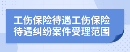 工伤保险待遇工伤保险待遇纠纷案件受理范围