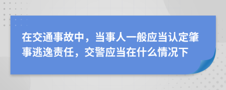 在交通事故中，当事人一般应当认定肇事逃逸责任，交警应当在什么情况下