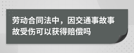 劳动合同法中，因交通事故事故受伤可以获得赔偿吗