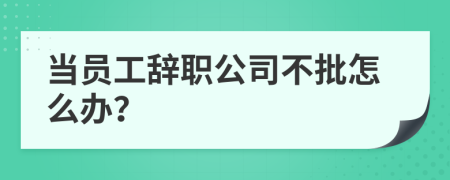 当员工辞职公司不批怎么办？