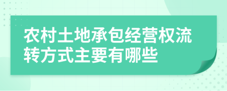 农村土地承包经营权流转方式主要有哪些