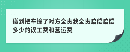 碰到把车撞了对方全责我全责赔偿赔偿多少的误工费和营运费