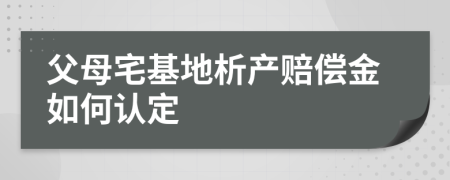 父母宅基地析产赔偿金如何认定