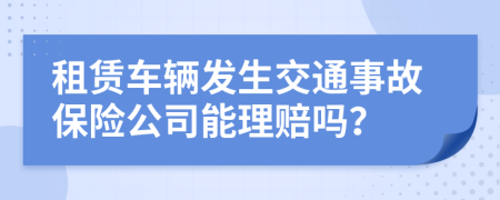 租赁车辆发生交通事故保险公司能理赔吗？