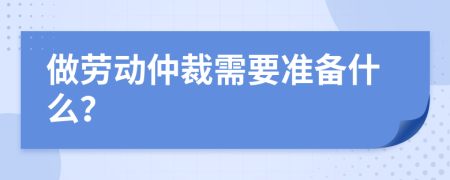 做劳动仲裁需要准备什么？