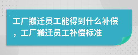 工厂搬迁员工能得到什么补偿，工厂搬迁员工补偿标准