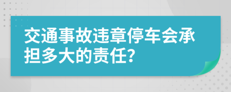 交通事故违章停车会承担多大的责任？