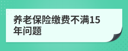 养老保险缴费不满15年问题