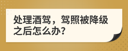 处理酒驾，驾照被降级之后怎么办？