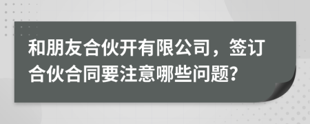 和朋友合伙开有限公司，签订合伙合同要注意哪些问题？