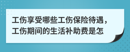 工伤享受哪些工伤保险待遇，工伤期间的生活补助费是怎