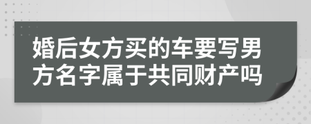 婚后女方买的车要写男方名字属于共同财产吗