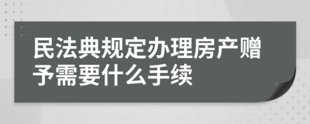 民法典规定办理房产赠予需要什么手续