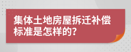 集体土地房屋拆迁补偿标准是怎样的？