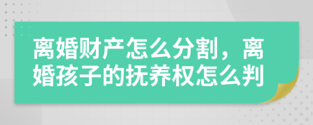 离婚财产怎么分割，离婚孩子的抚养权怎么判